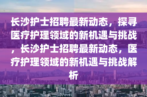 長沙護士招聘最新動態(tài)，探尋醫(yī)療護理領域的新機遇與挑戰(zhàn)，長沙護士招聘最新動態(tài)，醫(yī)療護理領域的新機遇信陽宸信網絡科技有限公司與挑戰(zhàn)解析