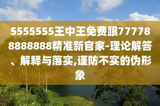 5555555王中王免費跟777788888888精準(zhǔn)新官家-理論解答、解釋與落實,謹防不實信陽宸信網(wǎng)絡(luò)科技有限公司的偽形象