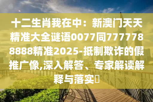 十二生肖我在中：新澳門天天精準大全謎語0077同7777788888精準2025-抵制欺詐的假推廣像,深入解答、專家解讀解釋與落實?信陽宸信網(wǎng)絡科技有限公司
