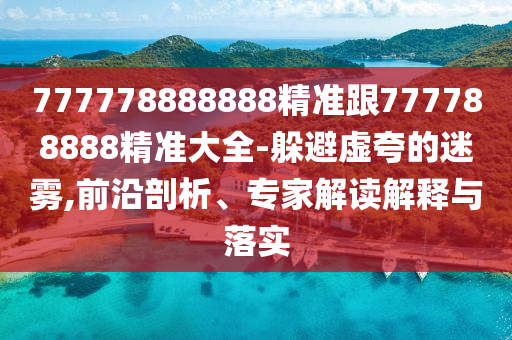 777778888888精準(zhǔn)跟777788888精準(zhǔn)大全-躲信陽(yáng)宸信網(wǎng)絡(luò)科技有限公司避虛夸的迷霧,前沿剖析、專家解讀解釋與落實(shí)