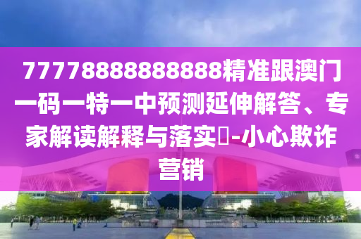 77778888888888精準(zhǔn)跟澳門一碼一特一中預(yù)測延伸解答、專家解讀解釋與落實(shí)?-小心欺詐營銷信陽宸信網(wǎng)絡(luò)科技有限公司