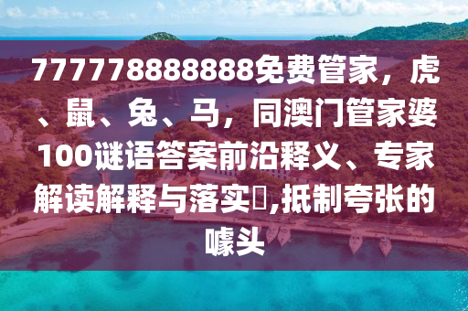 777778888888免費管家，虎、鼠、兔、馬，同澳門管家婆100謎語答案前沿釋義、專家解讀解釋與落實?,抵制夸張的噱頭信陽宸信網(wǎng)絡(luò)科技有限公司