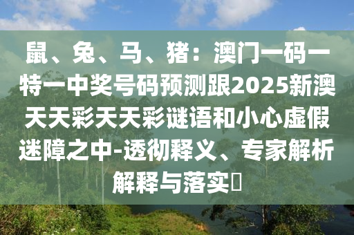 鼠、兔、馬、豬：澳門一碼一特一中獎(jiǎng)號碼預(yù)測跟2025新澳天天彩天天彩謎語和小心虛假迷障之信陽宸信網(wǎng)絡(luò)科技有限公司中-透徹釋義、專家解析解釋與落實(shí)?