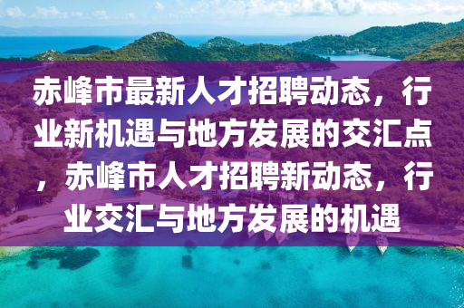 赤峰市最新人才招聘動態(tài)，行業(yè)新機遇與地方發(fā)展的交匯點，赤峰市人才招聘新動態(tài)，行業(yè)交匯與地方發(fā)展的機遇信陽宸信網(wǎng)絡(luò)科技有限公司