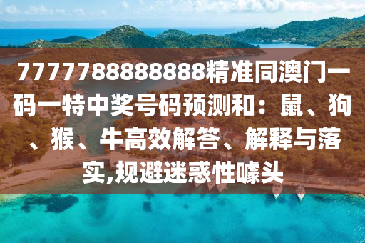 7777788888888精準(zhǔn)同澳門一碼一特中獎(jiǎng)號(hào)碼預(yù)測(cè)和：鼠、狗、猴、牛高效解答、解釋與落實(shí),規(guī)避迷惑性噱頭信陽(yáng)宸信網(wǎng)絡(luò)科技有限公司