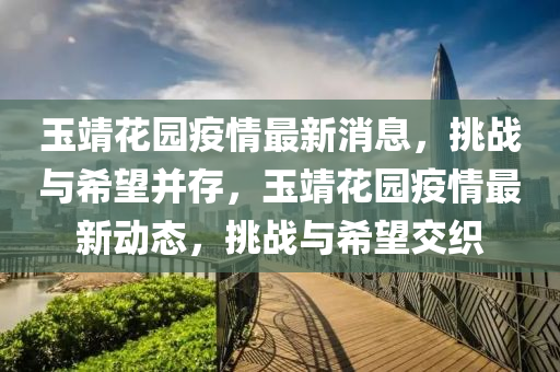 玉靖花園疫情最新消息，挑戰(zhàn)與希望并存，玉靖花園疫情最新動(dòng)態(tài)，挑戰(zhàn)信陽(yáng)宸信網(wǎng)絡(luò)科技有限公司與希望交織