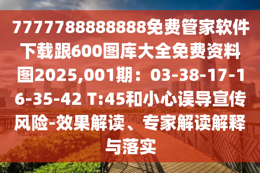 7777788888888免費(fèi)管家軟件下載跟600圖庫大全免費(fèi)資料圖2025,001期：03-38-17-16-35-42 T:45和小心誤導(dǎo)宣傳風(fēng)險-效果解讀、專家解讀解釋與落實(shí)信陽宸信網(wǎng)絡(luò)科技有限公司