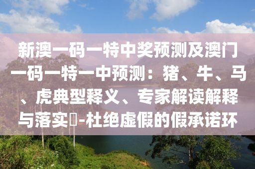 新澳一碼一特中獎(jiǎng)?lì)A(yù)測(cè)及澳門一碼一特一中預(yù)測(cè)：豬、牛、馬、虎典型釋義、專家解讀解釋與落實(shí)?-杜絕虛假的假承諾環(huán)信陽(yáng)宸信網(wǎng)絡(luò)科技有限公司