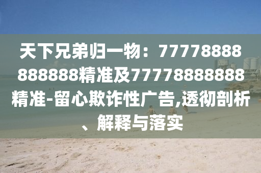 天下兄弟歸一物：77778888888888精準(zhǔn)及77778888888精準(zhǔn)-留心欺詐性廣告,透徹剖析、解釋與落實(shí)信陽宸信網(wǎng)絡(luò)科技有限公司