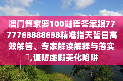 澳門管家婆100謎語答案跟7777788888888精準(zhǔn)指天誓日高效解答、專家解讀解釋與落實(shí)?,謹(jǐn)防虛假美化陷阱信陽宸信網(wǎng)絡(luò)科技有限公司