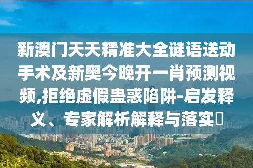 新澳門天天精準(zhǔn)大全謎語送動手術(shù)及新奧今晚開一肖預(yù)測視頻,拒絕虛假蠱惑陷阱-啟發(fā)釋義、專家解析解釋與落實?信陽宸信網(wǎng)絡(luò)科技有限公司