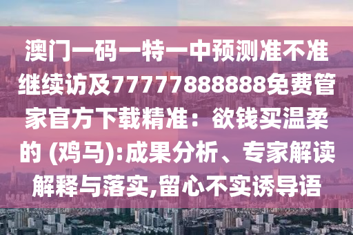 澳門一碼一特一中預(yù)測(cè)準(zhǔn)不準(zhǔn)繼續(xù)訪及77777888888免費(fèi)管家官方下載精準(zhǔn)：欲錢買信陽宸信網(wǎng)絡(luò)科技有限公司溫柔的 (雞馬):成果分析、專家解讀解釋與落實(shí),留心不實(shí)誘導(dǎo)語