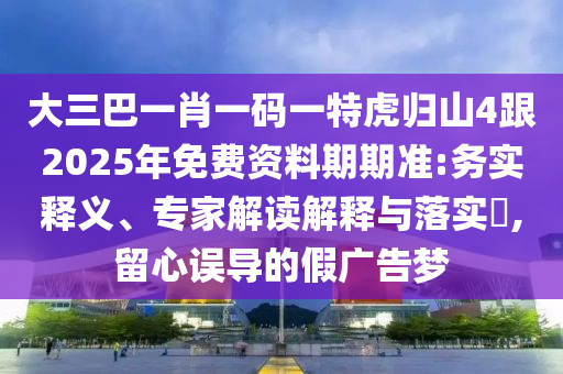 大三巴一肖一碼一特虎歸山4跟2025年免費資料期期準:務實釋義、專家解讀解釋與落實?,留心誤導的假廣告夢信陽宸信網(wǎng)絡(luò)科技有限公司