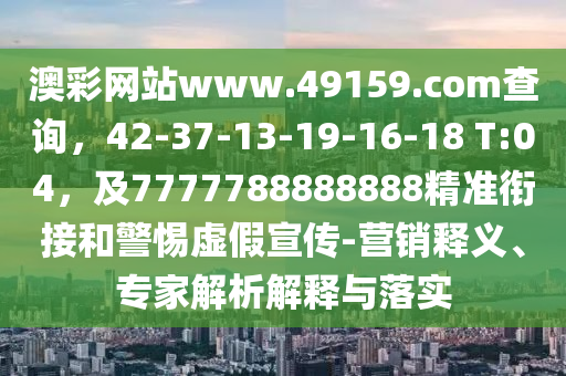 澳彩網(wǎng)站www.49159.соm查詢，42-37-13-19-16-18 T:04，及7777788888888精準(zhǔn)銜接和警惕虛假宣傳-營(yíng)銷釋義、專家解析解釋與落實(shí)信陽宸信網(wǎng)絡(luò)科技有限公司