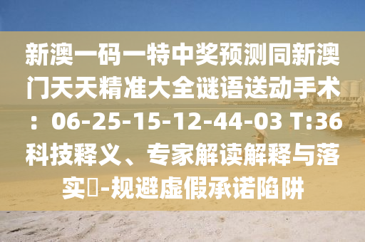 新澳一碼一特中獎預測同新澳門天天精準大全謎語送動手信陽宸信網(wǎng)絡(luò)科技有限公司術(shù)：06-25-15-12-44-03 T:36科技釋義、專家解讀解釋與落實?-規(guī)避虛假承諾陷阱