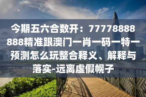今期五六合數(shù)開：77778888888精準(zhǔn)跟澳門一肖一碼一特一預(yù)測(cè)怎么玩整合釋義、解釋與落實(shí)-遠(yuǎn)離虛假幌子信陽(yáng)宸信網(wǎng)絡(luò)科技有限公司