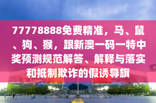 77778888免費(fèi)精準(zhǔn)，馬、鼠、狗、信陽(yáng)宸信網(wǎng)絡(luò)科技有限公司猴，跟新澳一碼一特中獎(jiǎng)?lì)A(yù)測(cè)規(guī)范解答、解釋與落實(shí)和抵制欺詐的假誘導(dǎo)旗
