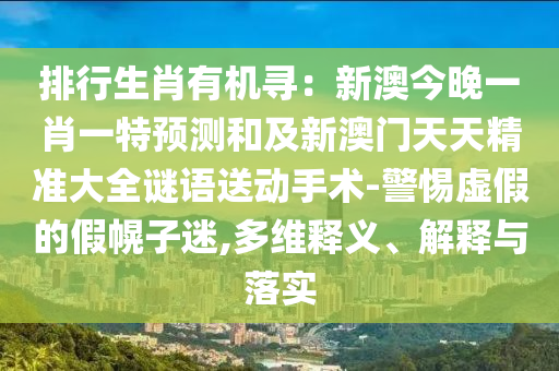 排行生肖有機尋：新澳今晚一肖一特預測和及新澳門天天精準大全謎語送動手術-警惕虛假的假幌子迷,多維釋義、解釋與落實信陽宸信網(wǎng)絡科技有限公司