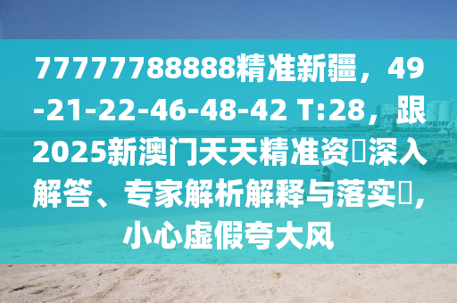 77777788888精準(zhǔn)新疆，49-21-22-46-48-42 T:28，跟2025新澳門天天精準(zhǔn)資枓深信陽宸信網(wǎng)絡(luò)科技有限公司入解答、專家解析解釋與落實?,小心虛假夸大風(fēng)