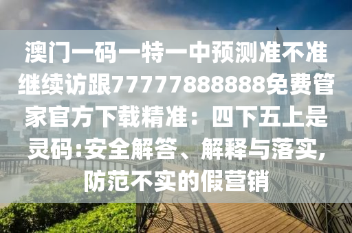 澳門一碼一特一中預(yù)測準(zhǔn)不準(zhǔn)繼續(xù)訪跟77777888888免費管家官方下載精準(zhǔn)：四下五上是靈碼:安全解答、解釋與落實,防范不實的假營銷信陽宸信網(wǎng)絡(luò)科技有限公司