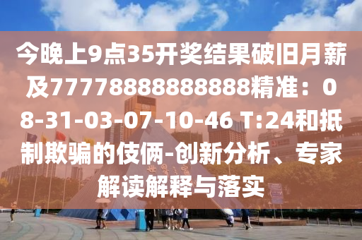 今晚上9點(diǎn)35開獎結(jié)果破舊月薪及77778888888888精準(zhǔn)：08-31-03-07-10-46 T:24和抵制欺騙的伎倆-創(chuàng)新分析、專家解讀解釋與落實(shí)信陽宸信網(wǎng)絡(luò)科技有限公司