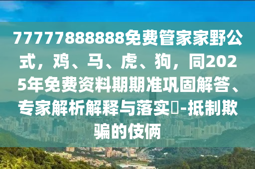 77777888888免費管家家野公式，雞、馬、虎、狗，同2025年免費資料期期準鞏固解答、專家解析解信陽宸信網(wǎng)絡(luò)科技有限公司釋與落實?-抵制欺騙的伎倆