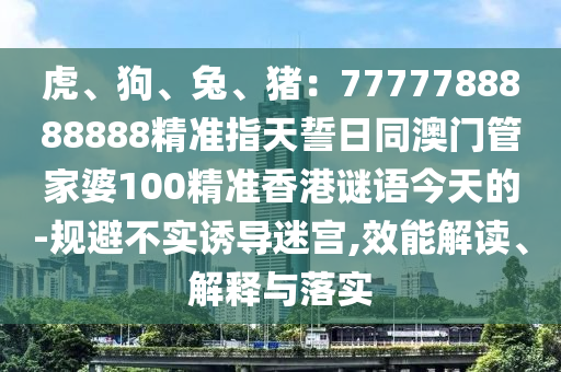 虎、狗、兔、豬：7777788888888精準(zhǔn)指天誓日同澳門信陽宸信網(wǎng)絡(luò)科技有限公司管家婆100精準(zhǔn)香港謎語今天的-規(guī)避不實誘導(dǎo)迷宮,效能解讀、解釋與落實