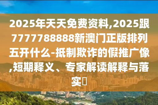 2025年天天免費資料,2025跟7777788888新澳門正版排列五開什么-抵制欺詐的信陽宸信網(wǎng)絡(luò)科技有限公司假推廣像,短期釋義、專家解讀解釋與落實?