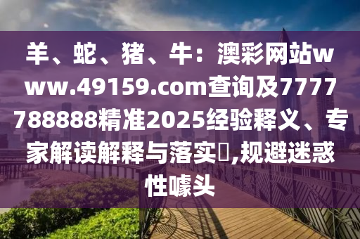羊、蛇、豬、牛：澳彩網(wǎng)站www.49159.со信陽(yáng)宸信網(wǎng)絡(luò)科技有限公司m查詢及7777788888精準(zhǔn)2025經(jīng)驗(yàn)釋義、專家解讀解釋與落實(shí)?,規(guī)避迷惑性噱頭