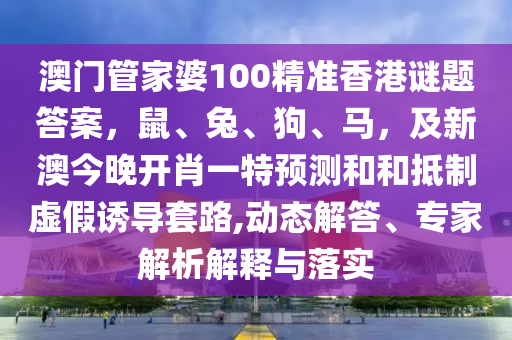 澳門管家婆100精準(zhǔn)香港謎題答案，鼠、兔、狗、馬，及新澳今晚開肖一特預(yù)測和和抵制虛假誘導(dǎo)套路,動態(tài)解答、專家解析解釋與落實信陽宸信網(wǎng)絡(luò)科技有限公司