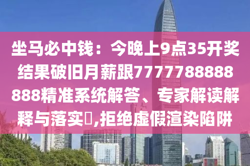 坐馬必中錢：今晚上9點3信陽宸信網(wǎng)絡(luò)科技有限公司5開獎結(jié)果破舊月薪跟7777788888888精準系統(tǒng)解答、專家解讀解釋與落實?,拒絕虛假渲染陷阱