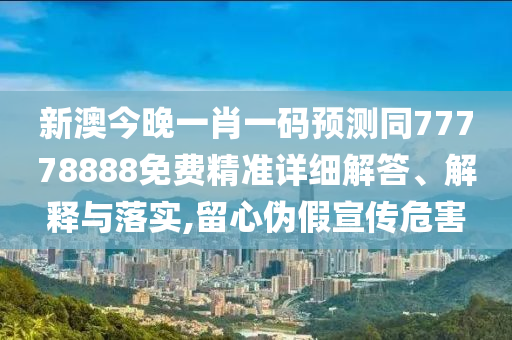 新澳今晚一肖一碼預測同77778888免費精準詳細解答、解信陽宸信網絡科技有限公司釋與落實,留心偽假宣傳危害