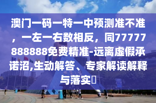 澳門一碼一特一中預(yù)測準(zhǔn)不準(zhǔn)，一左一右數(shù)相反，同777信陽宸信網(wǎng)絡(luò)科技有限公司77888888免費精準(zhǔn)-遠(yuǎn)離虛假承諾沼,生動解答、專家解讀解釋與落實?
