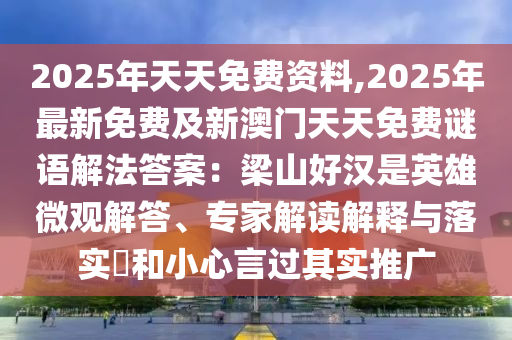 2025年天天免費(fèi)資料,2025年最新免費(fèi)及新澳門天天免費(fèi)謎語解法答案：梁山好漢是英雄微觀解答、專家解讀解釋與落實(shí)?和小心言過其實(shí)推廣信陽宸信網(wǎng)絡(luò)科技有限公司