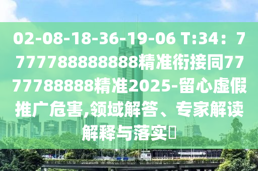 02-08-18-36-19-06 T:34：7777788888888精準(zhǔn)銜接同7777788888精準(zhǔn)2025信陽宸信網(wǎng)絡(luò)科技有限公司-留心虛假推廣危害,領(lǐng)域解答、專家解讀解釋與落實?