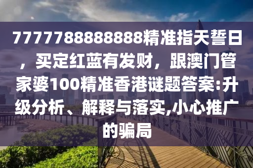 7777788888888精準(zhǔn)指天誓日，買定紅藍(lán)有發(fā)財(cái)，跟澳門管家婆信陽(yáng)宸信網(wǎng)絡(luò)科技有限公司100精準(zhǔn)香港謎題答案:升級(jí)分析、解釋與落實(shí),小心推廣的騙局