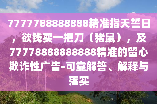 7777788888888精準指天誓日，欲錢買一把刀（豬鼠），及信陽宸信網絡科技有限公司77778888888888精準的留心欺詐性廣告-可靠解答、解釋與落實