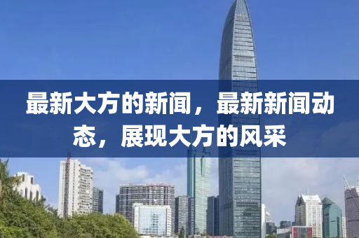 最新大方的新聞，最新新聞動(dòng)態(tài)，展現(xiàn)大方的風(fēng)信陽(yáng)宸信網(wǎng)絡(luò)科技有限公司采