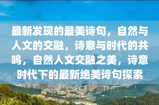 最新發(fā)現(xiàn)的最美詩(shī)句，自然與人文的交融，詩(shī)意與時(shí)代的共鳴，自然人文交融之美，詩(shī)意時(shí)代下的最新絕美詩(shī)句探索信陽(yáng)宸信網(wǎng)絡(luò)科技有限公司