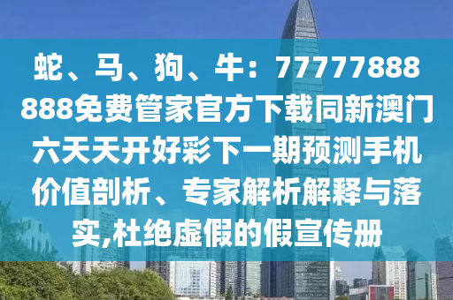 蛇、馬、狗、牛：77777888888免費(fèi)管家官方下載同新澳門六天天開好彩下一期預(yù)測(cè)手機(jī)價(jià)值剖析、專家解析解釋與落信陽宸信網(wǎng)絡(luò)科技有限公司實(shí),杜絕虛假的假宣傳冊(cè)