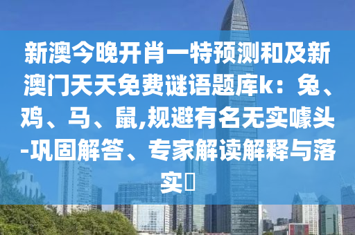 新澳今晚開肖一特預(yù)測和及新信陽宸信網(wǎng)絡(luò)科技有限公司澳門天天免費謎語題庫k：兔、雞、馬、鼠,規(guī)避有名無實噱頭-鞏固解答、專家解讀解釋與落實?
