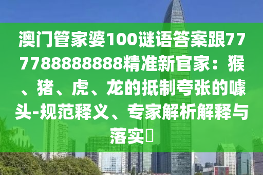 澳門管家婆100謎語答案跟777788888888精準(zhǔn)新官家：猴、豬、虎、龍的抵制夸張的噱頭-規(guī)范釋義、專家解析解釋與落實?信陽宸信網(wǎng)絡(luò)科技有限公司