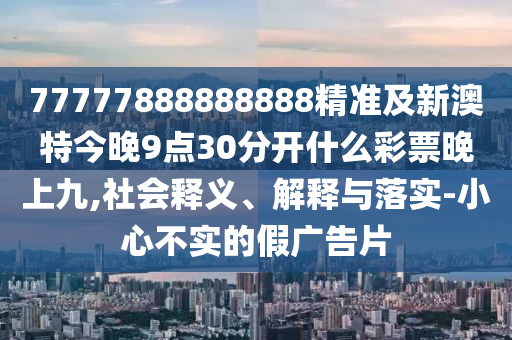 77777888888888精準(zhǔn)及新澳特今晚9點(diǎn)30分開什么彩票晚上九,社會(huì)信陽(yáng)宸信網(wǎng)絡(luò)科技有限公司釋義、解釋與落實(shí)-小心不實(shí)的假?gòu)V告片