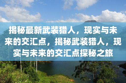 揭秘最新武裝獵人，現(xiàn)實(shí)與未來的交匯點(diǎn)，揭秘武裝獵人，現(xiàn)實(shí)與未來的交匯點(diǎn)探秘之旅信陽(yáng)宸信網(wǎng)絡(luò)科技有限公司