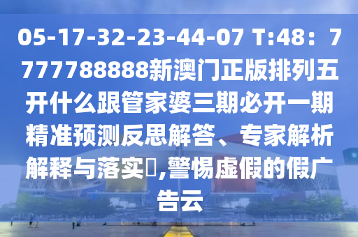 05-17-32-23-44-07 T:48：7777788888新澳門正版排列五開什么跟管家婆三期必開一期精準(zhǔn)預(yù)測(cè)反思解答、專家解析解釋與落實(shí)?,警惕虛假的假廣信陽宸信網(wǎng)絡(luò)科技有限公司告云