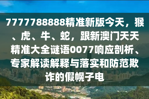 7777788888精準(zhǔn)新版今天，猴、虎、牛、蛇，跟新澳門(mén)天天精準(zhǔn)大全謎語(yǔ)0077響應(yīng)剖析、專家解讀解釋與落實(shí)和防范欺詐的假幌子電信陽(yáng)宸信網(wǎng)絡(luò)科技有限公司