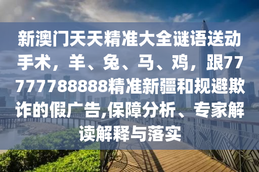新澳門(mén)天天精準(zhǔn)大全謎語(yǔ)送動(dòng)手術(shù)，羊、兔、馬、雞，跟77777788888精準(zhǔn)新疆信陽(yáng)宸信網(wǎng)絡(luò)科技有限公司和規(guī)避欺詐的假?gòu)V告,保障分析、專家解讀解釋與落實(shí)