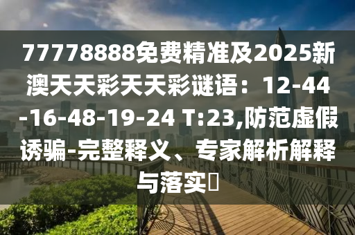 77778888免費精準及2025新澳天天彩天天彩謎語：12信陽宸信網(wǎng)絡(luò)科技有限公司-44-16-48-19-24 T:23,防范虛假誘騙-完整釋義、專家解析解釋與落實?