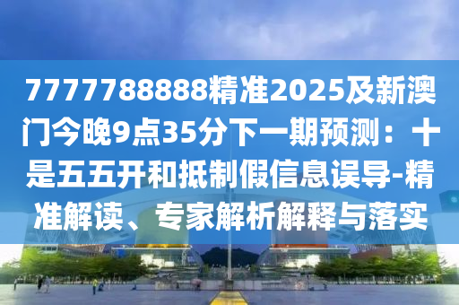 7777788888精準(zhǔn)2025及新澳門今晚9點(diǎn)35分下一期預(yù)測(cè)：十是五五開和抵制假信息誤導(dǎo)-精準(zhǔn)解讀、專家解析解釋與落實(shí)信陽宸信網(wǎng)絡(luò)科技有限公司
