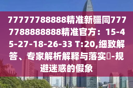 77777788888精準(zhǔn)新疆同7777788888888精準(zhǔn)官方：15-45-27-18-26-33 T:20,細(xì)致解答、專(zhuān)信陽(yáng)宸信網(wǎng)絡(luò)科技有限公司家解析解釋與落實(shí)?-規(guī)避迷惑的假象